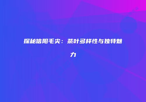 探秘信阳毛尖：茶叶多样性与独特魅力