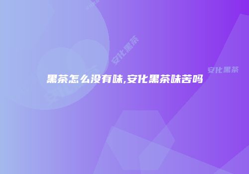 黑茶怎么没有味,安化黑茶味苦吗