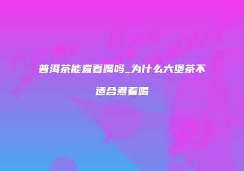 普洱茶能煮着喝吗_为什么六堡茶不适合煮着喝