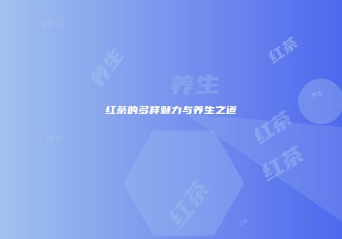 红茶的多样魅力与养生之道