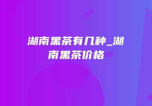 湖南黑茶有几种_湖南黑茶价格
