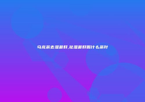 乌龙茶去湿最好,祛湿最好喝什么茶叶