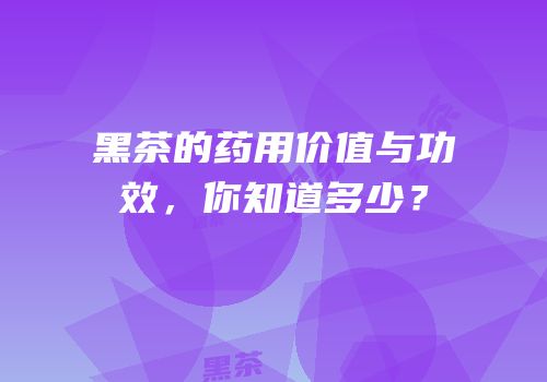 黑茶的药用价值与功效，你知道多少？