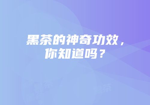 黑茶的神奇功效，你知道吗？