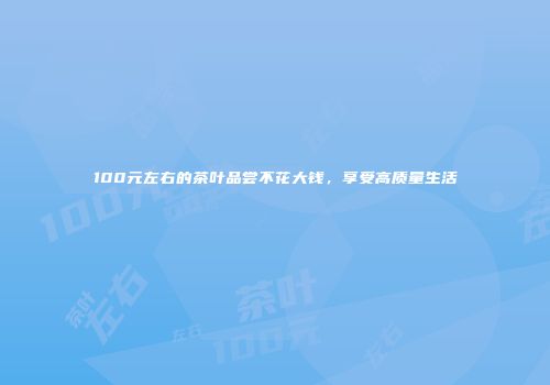 100元左右的茶叶品尝不花大钱，享受高质量生活
