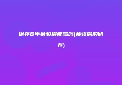保存6年金骏眉能喝吗(金骏眉的储存)