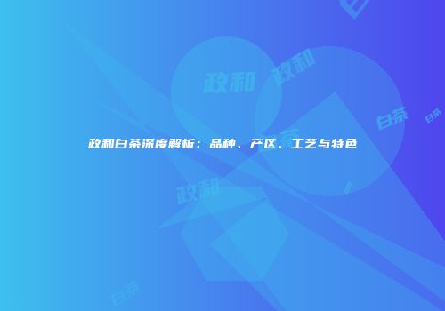 政和白茶深度解析：品种、产区、工艺与特色