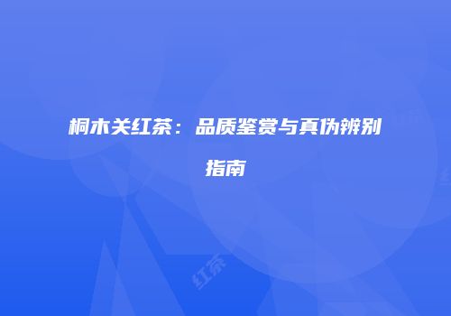 桐木关红茶：品质鉴赏与真伪辨别指南