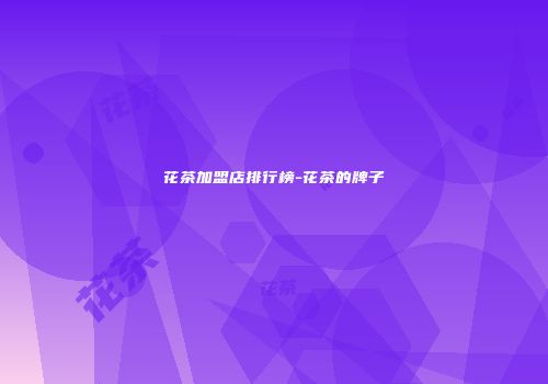 花茶加盟店排行榜-花茶的牌子
