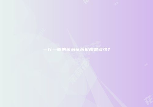 一斤一般的茉莉花茶价格是多少？