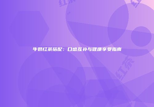 牛奶红茶搭配：口感互补与健康享受指南