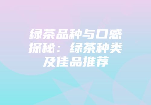 绿茶品种与口感探秘：绿茶种类及佳品推荐