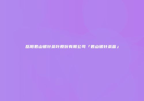 岳阳君山银针茶叶股份有限公司「君山银针茶苗」