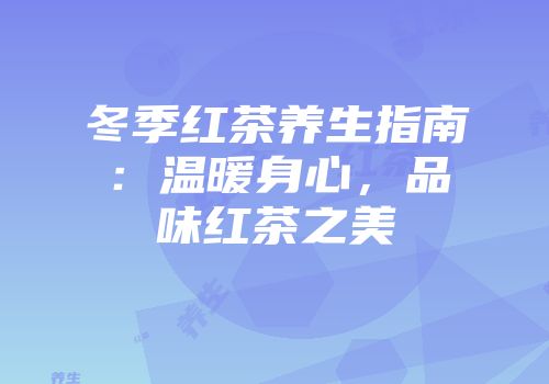 冬季红茶养生指南：温暖身心，品味红茶之美