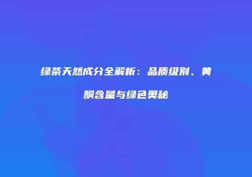 绿茶天然成分全解析：品质级别、黄酮含量与绿色奥秘
