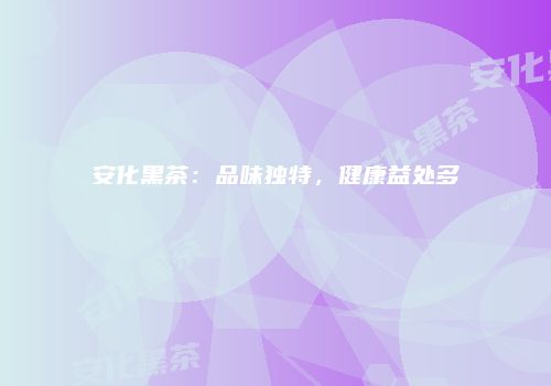 安化黑茶：品味独特，健康益处多