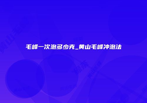 毛峰一次泡多少克_黄山毛峰冲泡法