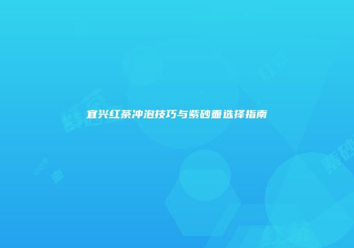 宜兴红茶冲泡技巧与紫砂壶选择指南