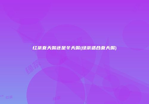 红茶夏天喝还是冬天喝(绿茶适合夏天喝)