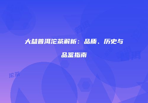 大益普洱沱茶解析：品质、历史与品鉴指南