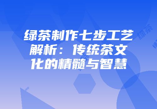 绿茶制作七步工艺解析：传统茶文化的精髓与智慧