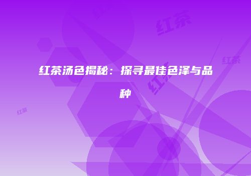 红茶汤色揭秘：探寻最佳色泽与品种
