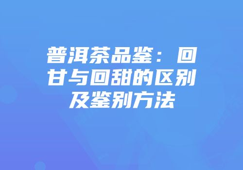 普洱茶品鉴：回甘与回甜的区别及鉴别方法