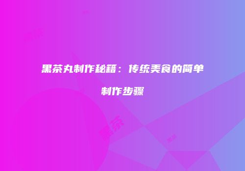 黑茶丸制作秘籍：传统美食的简单制作步骤