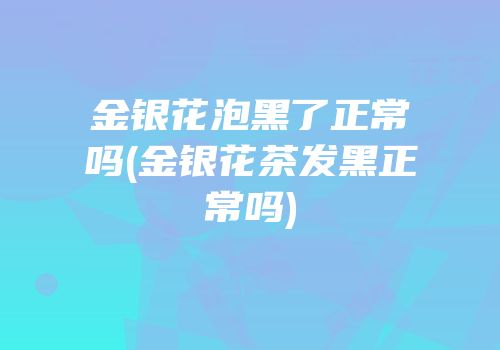 金银花泡黑了正常吗(金银花茶发黑正常吗)