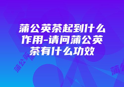 蒲公英茶起到什么作用-请问蒲公英茶有什么功效