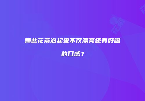 哪些花茶泡起来不仅漂亮还有好喝的口感？