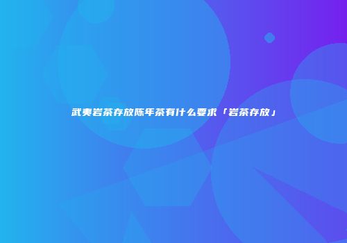 武夷岩茶存放陈年茶有什么要求「岩茶存放」