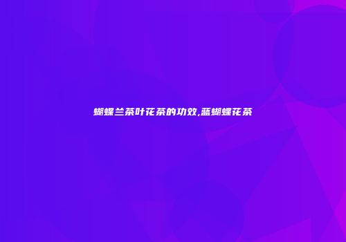 蝴蝶兰茶叶花茶的功效,蓝蝴蝶花茶