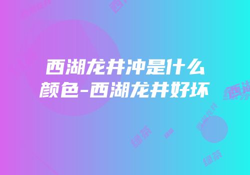 西湖龙井冲是什么颜色-西湖龙井好坏