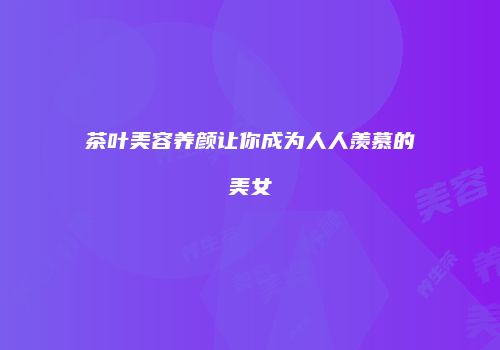 茶叶美容养颜让你成为人人羡慕的美女