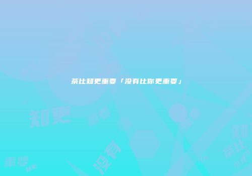 茶比知更重要「没有比你更重要」
