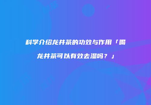 科学介绍龙井茶的功效与作用「喝龙井茶可以有效去湿吗？」