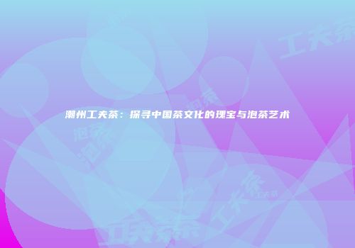 潮州工夫茶：探寻中国茶文化的瑰宝与泡茶艺术