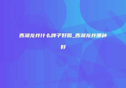 西湖龙井什么牌子好喝_西湖龙井哪种好