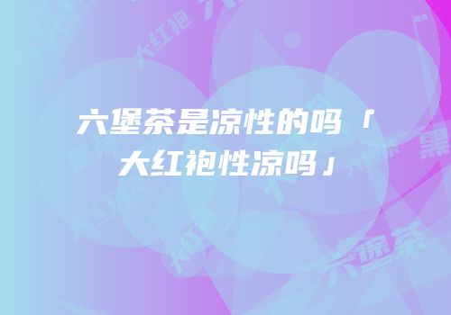 六堡茶是凉性的吗「大红袍性凉吗」