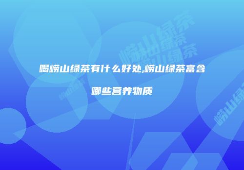 喝崂山绿茶有什么好处,崂山绿茶富含哪些营养物质