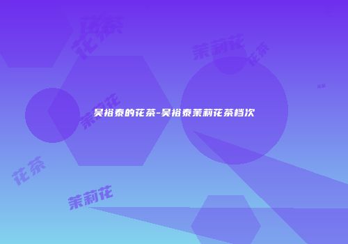 吴裕泰的花茶-吴裕泰茉莉花茶档次
