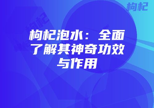 枸杞泡水：全面了解其神奇功效与作用