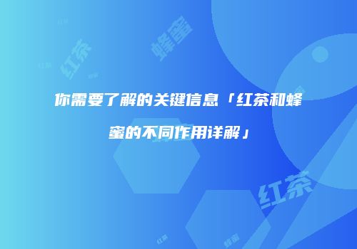 你需要了解的关键信息「红茶和蜂蜜的不同作用详解」
