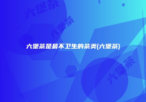 六堡茶是最不卫生的茶类(六堡茶)