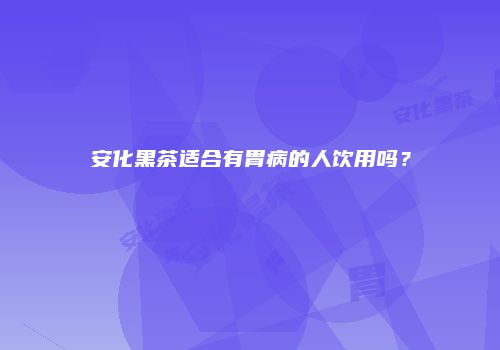 安化黑茶适合有胃病的人饮用吗？