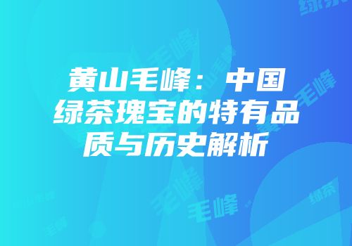 黄山毛峰：中国绿茶瑰宝的特有品质与历史解析
