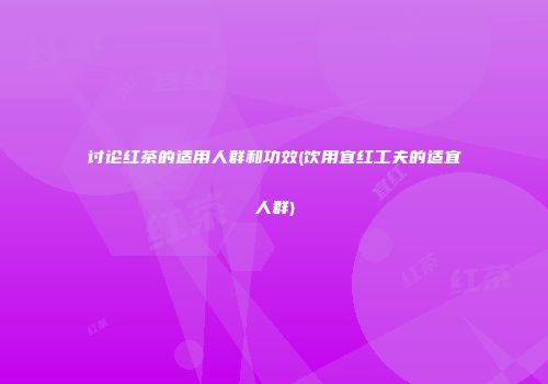 讨论红茶的适用人群和功效(饮用宜红工夫的适宜人群)