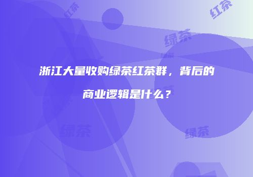 浙江大量收购绿茶红茶群，背后的商业逻辑是什么？