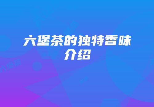 六堡茶的独特香味介绍